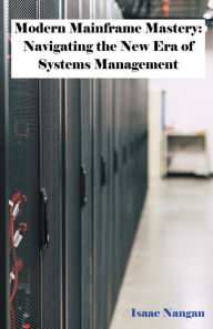 Title: Modern Mainframe Mastery: Navigating the New Era of Systems Management, Author: Isaac Nangan