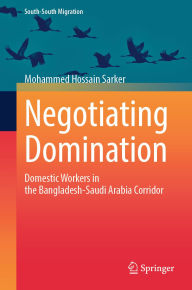 Title: Negotiating Domination: Domestic Workers in the Bangladesh-Saudi Arabia Corridor, Author: Mohammed Hossain Sarker