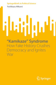 Title: Kamikaze Syndrome: How Fake History Crushes Democracy and Ignites War, Author: Yoshikazu Mikami
