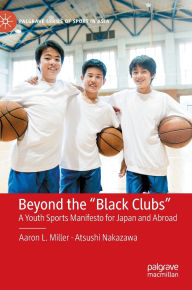 Title: Beyond the Black Clubs: A Youth Sports Manifesto for Japan and Abroad, Author: Aaron L. Miller