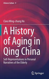 Title: A History of Aging in Qing China: Self-Representations in Personal Narratives of the Elderly, Author: Clara Wing-chung Ho