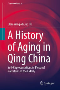 Title: A History of Aging in Qing China: Self-Representations in Personal Narratives of the Elderly, Author: Clara Wing-chung Ho