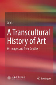 Title: A Transcultural History of Art: On Images and Their Doubles, Author: Jun Li