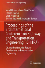 Title: Proceedings of the 3rd International Conference on Highway and Transportation Engineering (ICHITRA): Disaster Resiliency for Future Development in Transportation Engineering, Author: Mohd Khairul Idham Mohd Satar