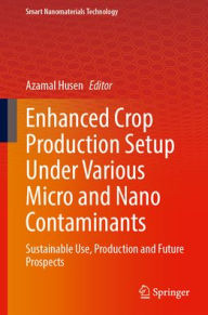 Title: Enhanced Crop Production Setup Under Various Micro and Nano Contaminants: Sustainable Use, Production and Future Prospects, Author: Azamal Husen