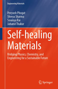 Title: Self-healing Materials: Bridging Physics, Chemistry, and Engineering for a Sustainable Future, Author: Peeyush Phogat