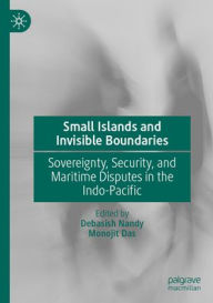 Title: Small Islands and Invisible Boundaries: Sovereignty, Security, and Maritime Disputes in the Indo-Pacific, Author: Debasish Nandy