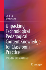 Title: Unpacking Technological Pedagogical Content Knowledge for Classroom Practice: The Singapore Experience, Author: Colin Lu