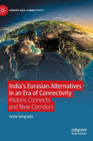 Title: India's Eurasian Alternatives in an Era of Connectivity: Historic Connects and New Corridors, Author: Anita Sengupta