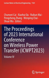 Title: The Proceedings of 2023 International Conference on Wireless Power Transfer (ICWPT2023): Volume IV, Author: Chunwei Cai