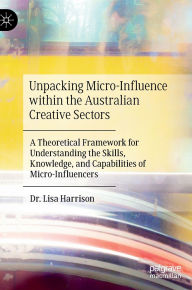Title: Unpacking Micro-Influence within the Australian Creative Sectors: A Theoretical Framework for Understanding the Skills, Knowledge, and Capabilities of Micro-Influencers, Author: Lisa Harrison