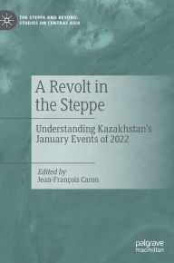 Title: A Revolt in the Steppe: Understanding Kazakhstan's January Events of 2022, Author: Jean-François Caron