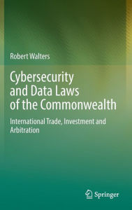 Title: Cybersecurity and Data Laws of the Commonwealth: International Trade, Investment and Arbitration, Author: Robert Walters