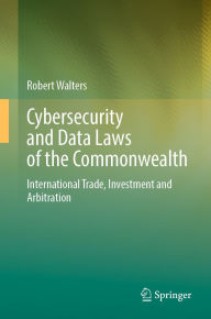 Title: Cybersecurity and Data Laws of the Commonwealth: International Trade, Investment and Arbitration, Author: Robert Walters