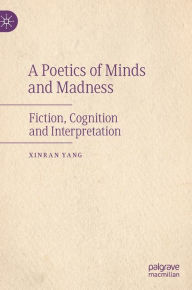 Title: A Poetics of Minds and Madness: Fiction, Cognition and Interpretation, Author: XINRAN YANG