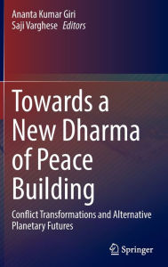 Title: Towards a New Dharma of Peace Building: Conflict Transformations and Alternative Planetary Futures, Author: Ananta Kumar Giri