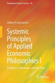 Title: Systemic Principles of Applied Economic Philosophies I: Producers, Consumers, and the Firm, Author: Jeffrey Yi-Lin Forrest