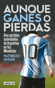 Title: Aunque ganes o pierdas: Diez partidos inolvidables de Argentina en los Mundiales, Author: Patricio Insua