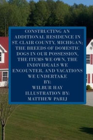 Title: CONSTRUCTING AN ADDITIONAL RESIDENCE IN ST. CLAIR COUNTY, MICHIGAN; AND THE ITEMS WE OWN, Author: Wilbur Hay