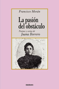 Title: La pasion del obstaculo - poemas y cartas de Juana Borrero, Author: Francisco Moran
