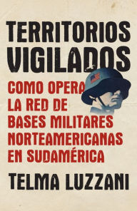 Title: Territorios vigilados: Como opera la red de bases militares norteamericanas en Sudamérica, Author: Telma Luzzani