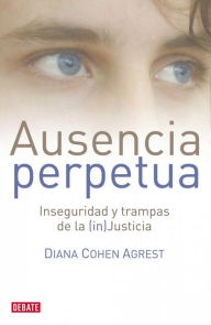 Title: Ausencia perpetua: Inseguridad y trampas de la (in)Justicia, Author: Diana Cohen Agrest