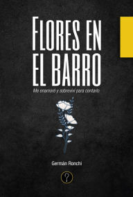 Title: Flores en el barro: Me enamoré y sobreviví para contarlo, Author: Germán Ronchi