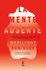 Title: La mente ausente: La desaparición de la interioridad en el mito moderno del yo, Author: Marilynne Robinson