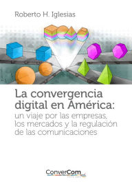 Title: La convergencia digital en América: Un viaje por las empresas, los mercados y la regulación de las comunicaciones, Author: Roberto H. Iglesias
