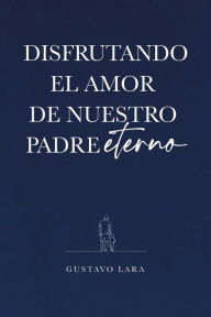 Title: DISFRUTANDO EL AMOR DE NUESTRO PADRE ETERNO, Author: Gustavo Lara