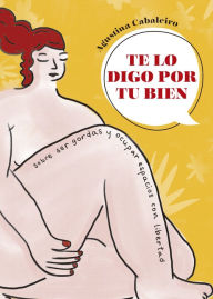 Title: Te lo digo por tu bien: Sobre ser gordas y ocupar espacios con libertad, Author: Agustina Cabaleiro