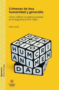 Title: Crímenes de lesa humanidad y genocidio: Cómo calificar la violencia estatal en la Argentina (1976-1983), Author: Martín Lozada