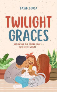 Title: Twilight Graces: Navigating the Golden Years with Our Parents, Author: David Sousa