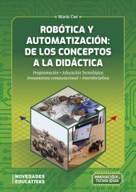 Title: Robótica y automatización: de los conceptos a la didáctica: Programación. Educación tecnológica. Pensamiento computacional. Interdisciplina, Author: Mario Cwi