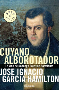 Title: Cuyano alborotador: La vida de Domingo Faustino Sarmiento, Author: José García Hamilton