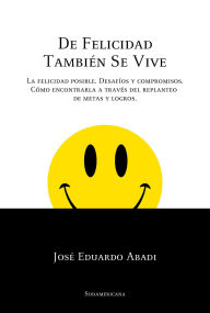 Title: De felicidad también se vive: La felicidad posible. Desafíos y compromisos. Cómo encontrarla a través del replanteo de metas y logros, Author: José Eduardo Abadi
