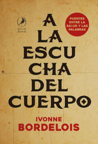 Title: A la escucha del cuerpo: Puentes entre la salud y las palabras, Author: Ivonne Bordelois