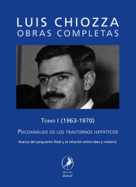 Title: Obras completas de Luis Chiozza Tomo I: Psicoanálisis de los trastornos hepáticos, Author: Luis Chiozza