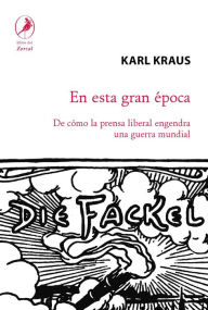 Title: En esta gran época: De cómo la prensa liberal engendra la Guerra Mundial, Author: Karl Krauss