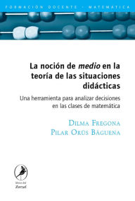 Title: La noción de medio en la teoría de las situaciones didácticas: Una herramienta para analizar decisiones en las clases de matemática, Author: Dilma Fregona