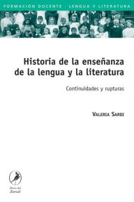 Title: Historia de la enseñanza de la lengua y la literatura: Continuidades y rupturas, Author: Valeria Sardi