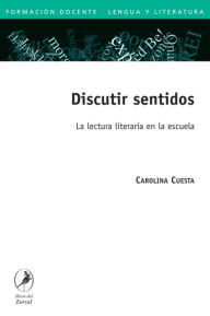 Title: Discutir sentidos: La lectura literaria en la escuela, Author: Carolina Cuesta