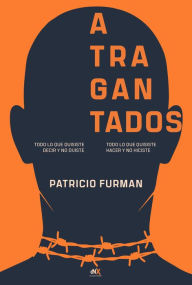 Title: Atragantados: Todo lo que quisiste decir y no dijiste. Todo lo que quisiste hacer y no hiciste, Author: Patricio Furman