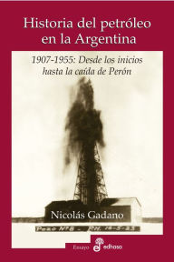 Title: Historia del petróleo en la Argentina: 1907-1955: Desde los inicios hasta la caída de Perón, Author: Nicolás Gadano