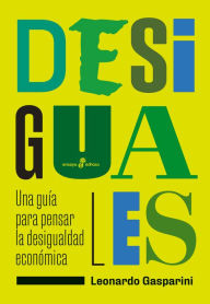 Title: Desiguales: Una guía para pensar la desigualdad económica, Author: Leonardo Gasparini
