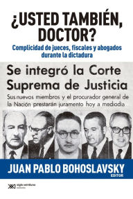Title: ¿Usted también, doctor?: Complicidad de jueces, fiscales y abogados durante la dictadura, Author: Juan Pablo Bohoslavsky