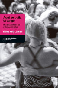 Title: Aquí se baila el tango: Una etnografía de las milongas porteñas, Author: María Julia Carozzi