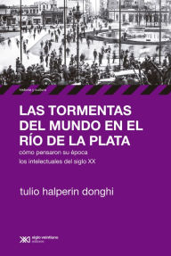 Title: Las tormentas del mundo en el Río de la Plata: Cómo pensaron su época los intelectuales del siglo XX, Author: Tulio Halperin Donghi