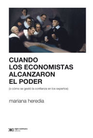 Title: Cuando los economistas alcanzaron el poder (o cómo se gestó la confianza en los expertos), Author: Mariana Heredia