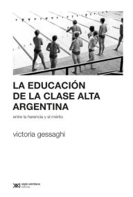 Title: La educación de la clase alta argentina: Entre la herencia y el mérito, Author: Victoria Gessaghi